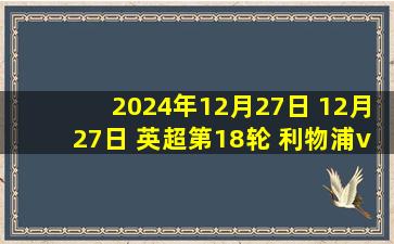 2024年12月27日 12月27日 英超第18轮 利物浦vs莱斯特城 进球视频